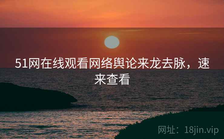51网在线观看网络舆论来龙去脉，速来查看