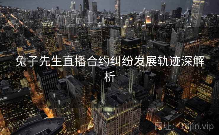 兔子先生直播合约纠纷发展轨迹深解析