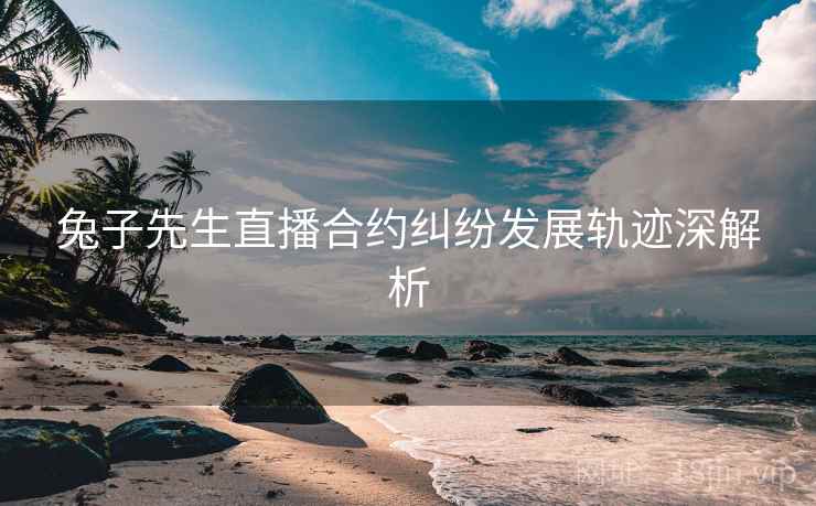 兔子先生直播合约纠纷发展轨迹深解析