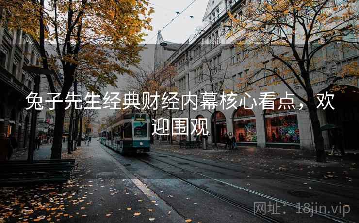 兔子先生经典财经内幕核心看点，欢迎围观