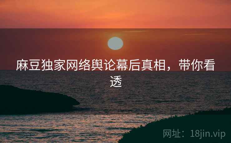 麻豆独家网络舆论幕后真相，带你看透