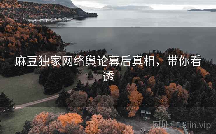 麻豆独家网络舆论幕后真相，带你看透