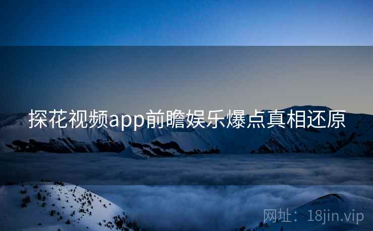 探花视频app前瞻娱乐爆点真相还原