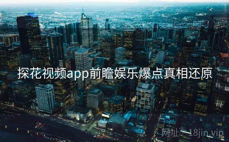 探花视频app前瞻娱乐爆点真相还原