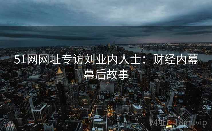 51网网址专访刘业内人士：财经内幕幕后故事