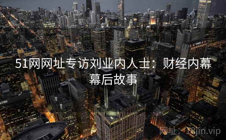51网网址专访刘业内人士：财经内幕幕后故事