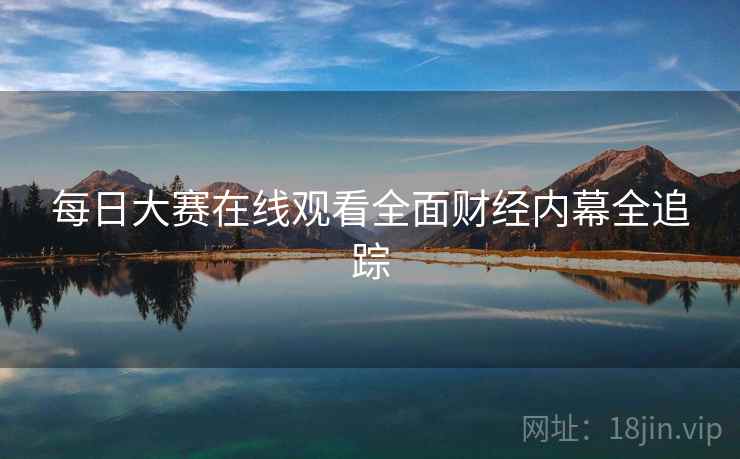 每日大赛在线观看全面财经内幕全追踪