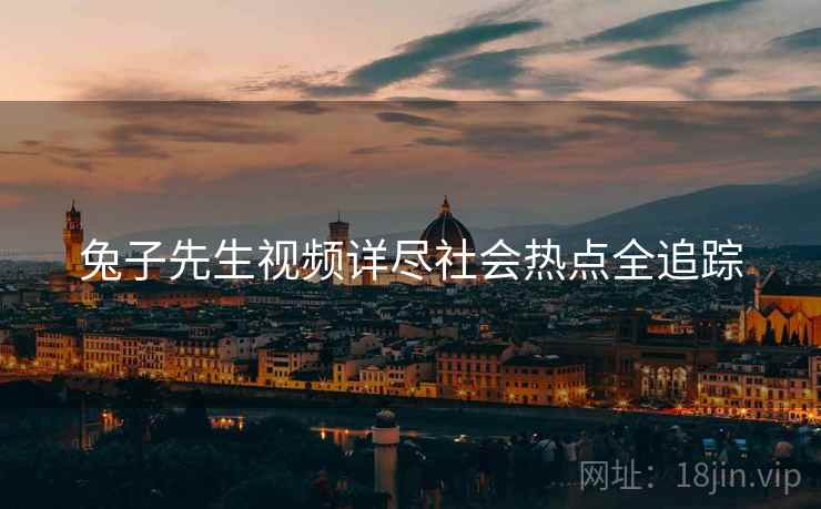 兔子先生视频详尽社会热点全追踪