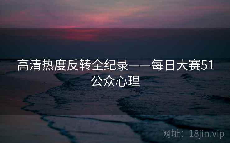 高清热度反转全纪录——每日大赛51公众心理 高清热度反转全纪录——每日大赛51公众心理