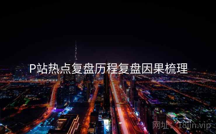P站热点复盘历程复盘因果梳理 P站热点复盘历程复盘因果梳理