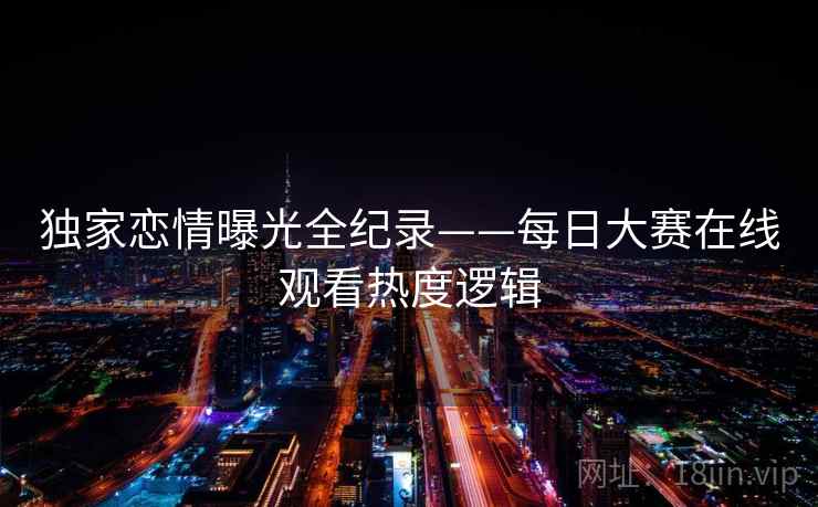 独家恋情曝光全纪录——每日大赛在线观看热度逻辑
