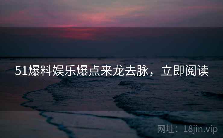 51爆料娱乐爆点来龙去脉,立即阅读 51爆料娱乐爆点来龙去脉,立即阅读