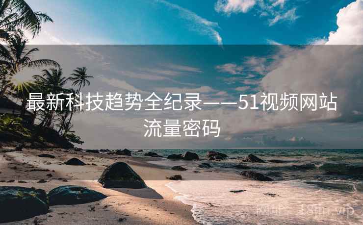 最新科技趋势全纪录——51视频网站流量密码 最新科技趋势全纪录——51视频网站流量密码