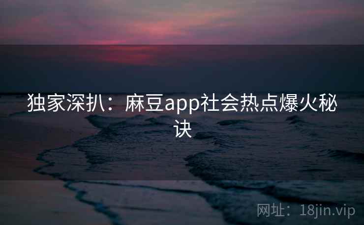 独家深扒：麻豆app社会热点爆火秘诀