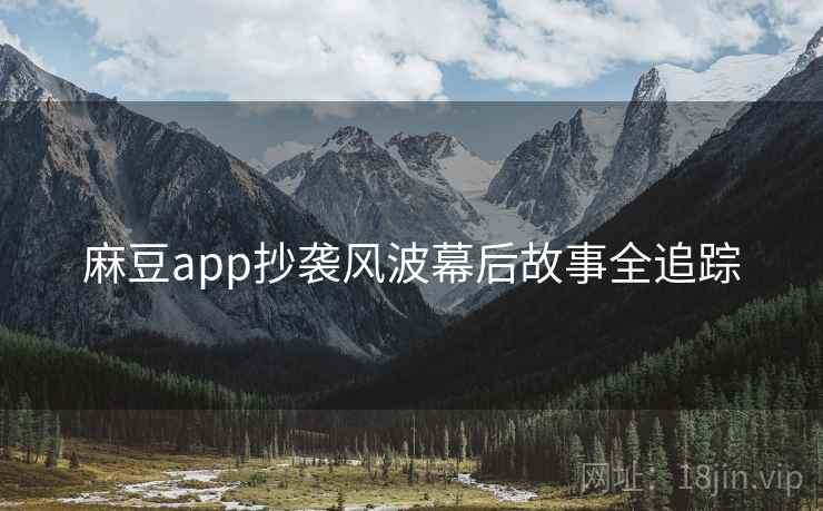 麻豆app抄袭风波幕后故事全追踪 麻豆app抄袭风波幕后故事全追踪