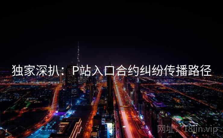 独家深扒:P站入口合约纠纷传播路径 独家深扒:P站入口合约纠纷传播路径
