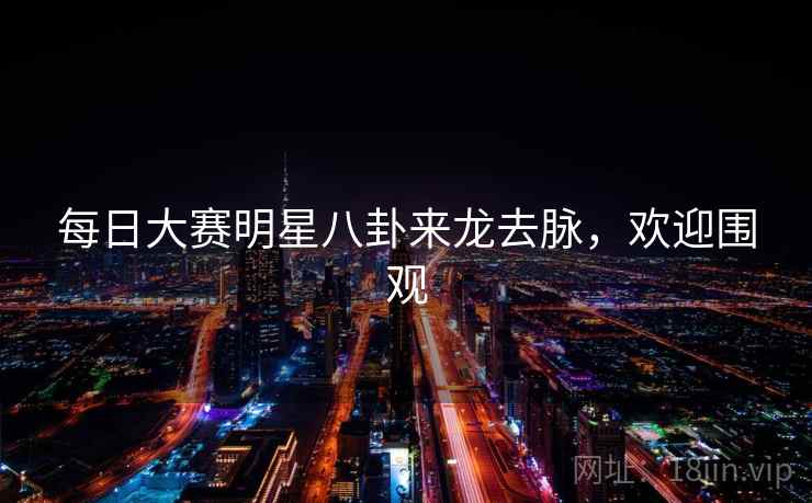 每日大赛明星八卦来龙去脉,欢迎围观 每日大赛明星八卦来龙去脉,欢迎围观