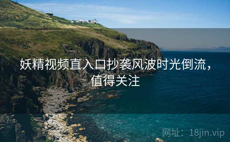 妖精视频直入口抄袭风波时光倒流,值得关注 妖精视频直入口抄袭风波时光倒流,值得关注