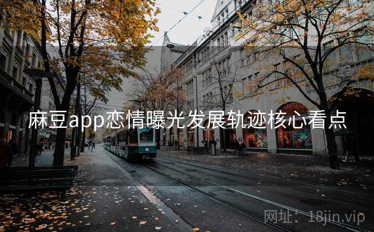 麻豆app恋情曝光发展轨迹核心看点 麻豆app恋情曝光发展轨迹核心看点