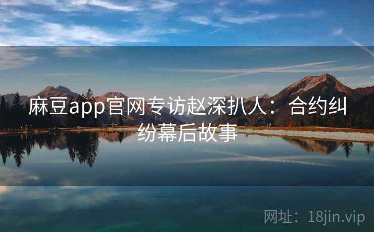 麻豆app官网专访赵深扒人:合约纠纷幕后故事 麻豆app官网专访赵深扒人:合约纠纷幕后故事
