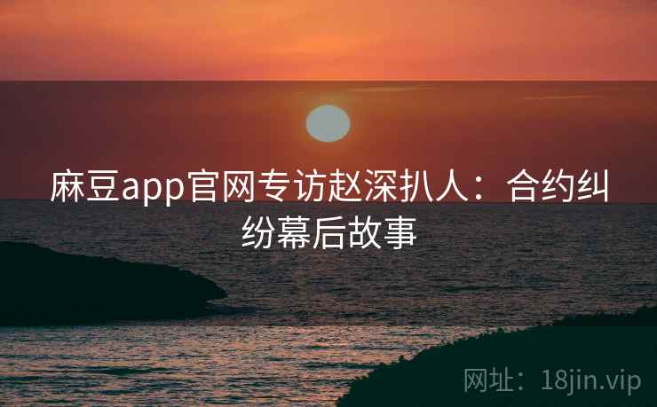 麻豆app官网专访赵深扒人:合约纠纷幕后故事 麻豆app官网专访赵深扒人:合约纠纷幕后故事