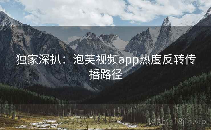 独家深扒:泡芙视频app热度反转传播路径 独家深扒:泡芙视频app热度反转传播路径
