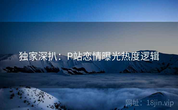 独家深扒：P站恋情曝光热度逻辑