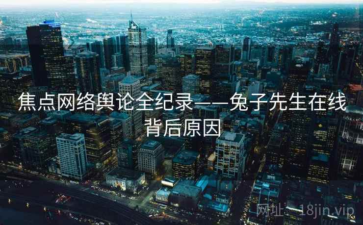 焦点网络舆论全纪录——兔子先生在线背后原因 焦点网络舆论全纪录——兔子先生在线背后原因