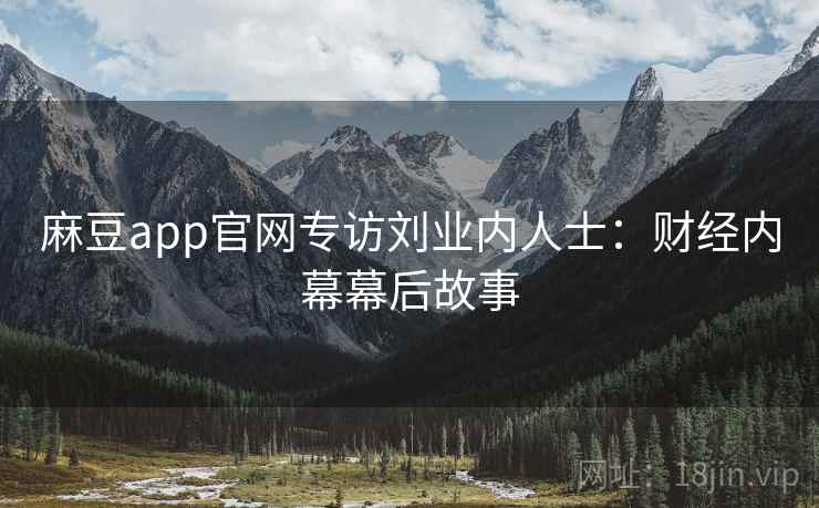 麻豆app官网专访刘业内人士:财经内幕幕后故事 麻豆app官网专访刘业内人士:财经内幕幕后故事