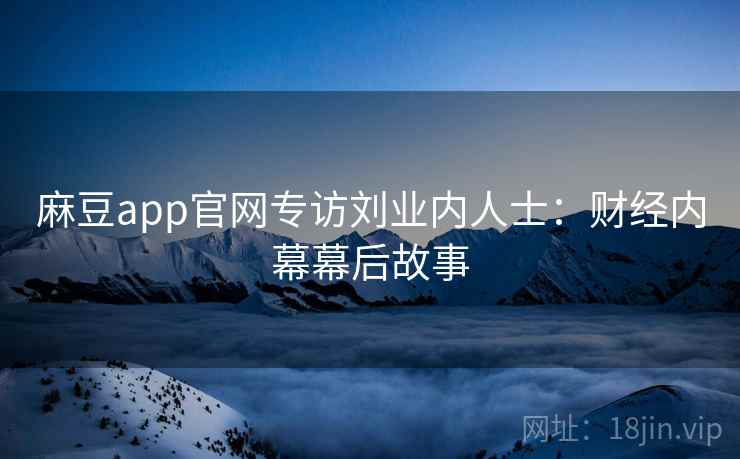 麻豆app官网专访刘业内人士:财经内幕幕后故事 麻豆app官网专访刘业内人士:财经内幕幕后故事