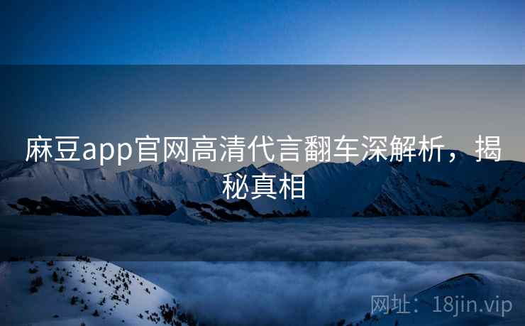 麻豆app官网高清代言翻车深解析,揭秘真相 麻豆app官网高清代言翻车深解析,揭秘真相