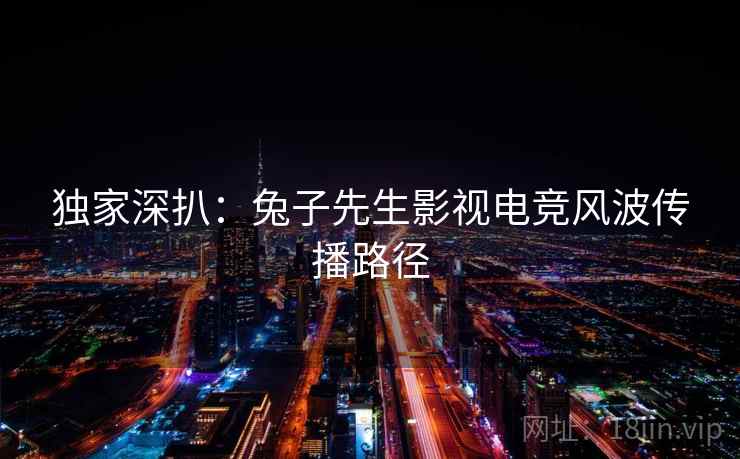独家深扒:兔子先生影视电竞风波传播路径 独家深扒:兔子先生影视电竞风波传播路径