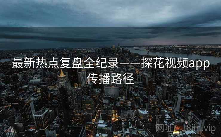 最新热点复盘全纪录——探花视频app传播路径 最新热点复盘全纪录——探花视频app传播路径
