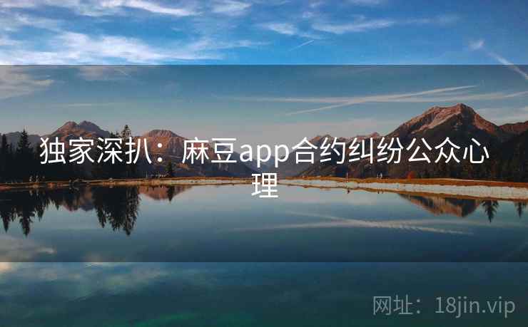 独家深扒:麻豆app合约纠纷公众心理 独家深扒:麻豆app合约纠纷公众心理