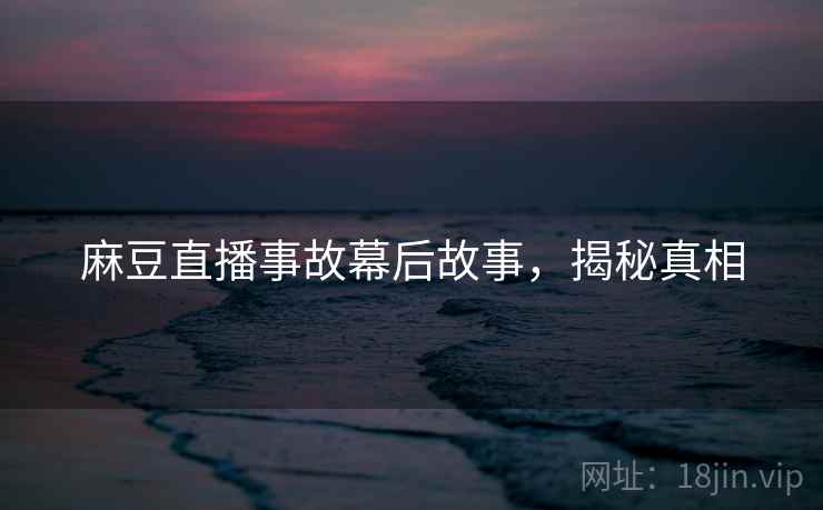 麻豆直播事故幕后故事,揭秘真相 麻豆直播事故幕后故事,揭秘真相