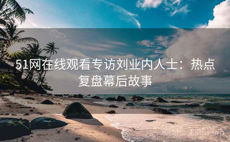 51网在线观看专访刘业内人士:热点复盘幕后故事 51网在线观看专访刘业内人士:热点复盘幕后故事