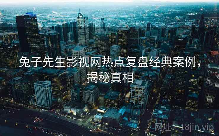 兔子先生影视网热点复盘经典案例,揭秘真相 兔子先生影视网热点复盘经典案例,揭秘真相