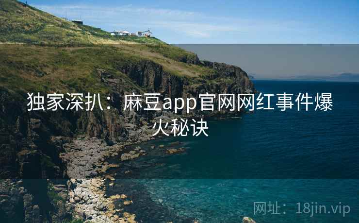 独家深扒：麻豆app官网网红事件爆火秘诀