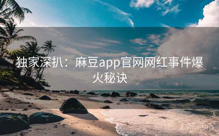 独家深扒：麻豆app官网网红事件爆火秘诀