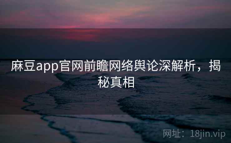 麻豆app官网前瞻网络舆论深解析,揭秘真相 麻豆app官网前瞻网络舆论深解析,揭秘真相