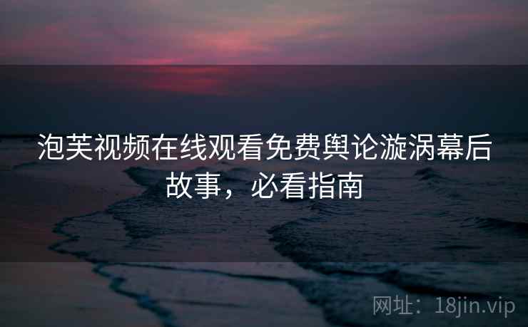 泡芙视频在线观看免费舆论漩涡幕后故事,必看指南 泡芙视频在线观看免费舆论漩涡幕后故事,必看指南