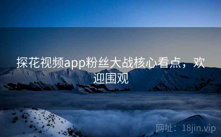 探花视频app粉丝大战核心看点,欢迎围观 探花视频app粉丝大战核心看点,欢迎围观