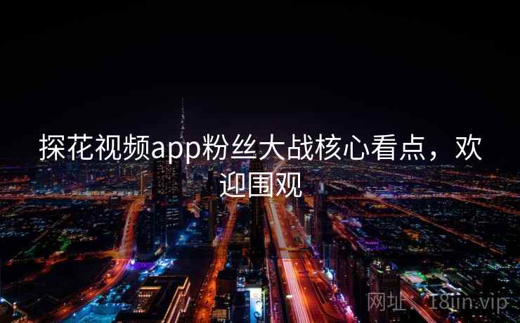 探花视频app粉丝大战核心看点,欢迎围观 探花视频app粉丝大战核心看点,欢迎围观