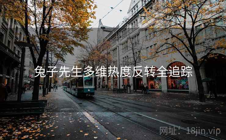 兔子先生多维热度反转全追踪 兔子先生多维热度反转全追踪