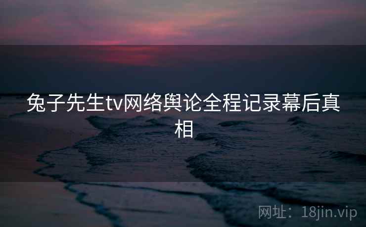 兔子先生tv网络舆论全程记录幕后真相 兔子先生tv网络舆论全程记录幕后真相