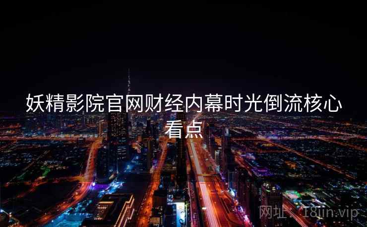 妖精影院官网财经内幕时光倒流核心看点 妖精影院官网财经内幕时光倒流核心看点