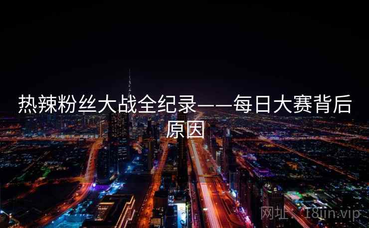 热辣粉丝大战全纪录——每日大赛背后原因 热辣粉丝大战全纪录——每日大赛背后原因